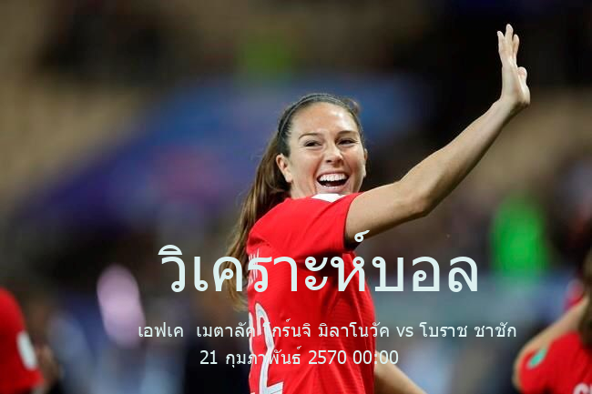 วิเคราะห์บอล  เซอร์เบีย เฟิร์ส ลีกา เอฟเค  เมตาลัค โกร์นจิ มิลาโนวัค vs โบราช ชาชัก 21 กุมภาพันธ์ 2570