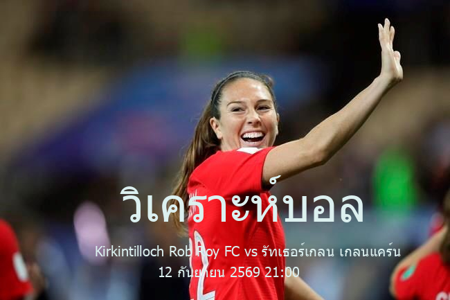 วิเคราะห์บอล  สกอตติชคัพ Kirkintilloch Rob Roy FC vs รัทเธอร์เกลน เกลนแคร์น 12 กันยายน 2569